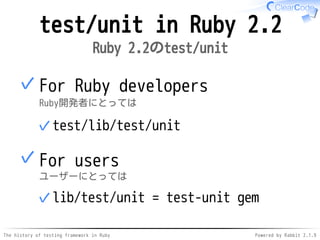 The history of testing framework in Ruby Powered by Rabbit 2.1.9
test/unit in Ruby 2.2
Ruby 2.2のtest/unit
For Ruby developers
Ruby開発者にとっては
test/lib/test/unit✓
✓
For users
ユーザーにとっては
lib/test/unit = test-unit gem✓
✓
 
