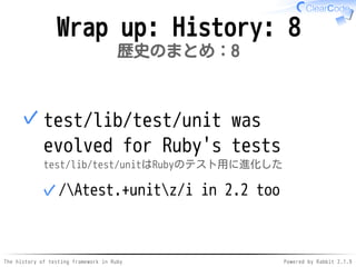 The history of testing framework in Ruby Powered by Rabbit 2.1.9
Wrap up: History: 8
歴史のまとめ：8
test/lib/test/unit was
evolved for Ruby's tests
test/lib/test/unitはRubyのテスト用に進化した
/Atest.+unitz/i in 2.2 too✓
✓
 