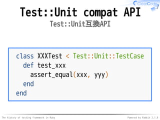 The history of testing framework in Ruby Powered by Rabbit 2.1.9
Test::Unit compat API
Test::Unit互換API
class XXXTest < Test::Unit::TestCase
def test_xxx
assert_equal(xxx, yyy)
end
end
 