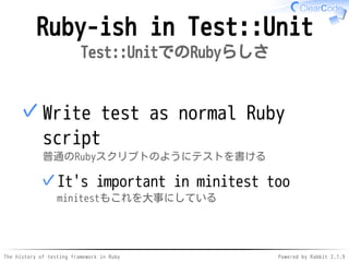The history of testing framework in Ruby Powered by Rabbit 2.1.9
Ruby-ish in Test::Unit
Test::UnitでのRubyらしさ
Write test as normal Ruby
script
普通のRubyスクリプトのようにテストを書ける
It's important in minitest too
minitestもこれを大事にしている
✓
✓
 