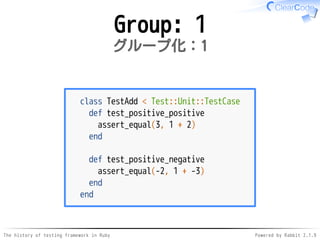 The history of testing framework in Ruby Powered by Rabbit 2.1.9
Group: 1
グループ化：1
class TestAdd < Test::Unit::TestCase
def test_positive_positive
assert_equal(3, 1 + 2)
end
def test_positive_negative
assert_equal(-2, 1 + -3)
end
end
 