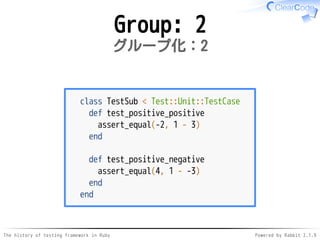 The history of testing framework in Ruby Powered by Rabbit 2.1.9
Group: 2
グループ化：2
class TestSub < Test::Unit::TestCase
def test_positive_positive
assert_equal(-2, 1 - 3)
end
def test_positive_negative
assert_equal(4, 1 - -3)
end
end
 