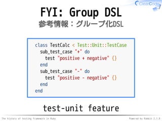 The history of testing framework in Ruby Powered by Rabbit 2.1.9
FYI: Group DSL
参考情報：グループ化DSL
class TestCalc < Test::Unit::TestCase
sub_test_case "+" do
test "positive + negative" {}
end
sub_test_case "-" do
test "positive - negative" {}
end
end
test-unit feature
 