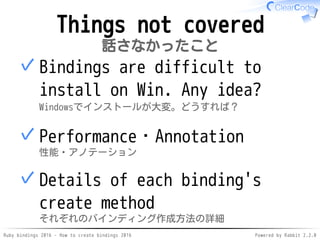 Ruby bindings 2016 - How to create bindings 2016 Powered by Rabbit 2.2.0
Things not covered
話さなかったこと
Bindings are difficul...