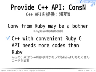 Improve extension API - C++ as better language for extension Powered by Rabbit 2.2.2
Provide C++ API: ConsN
C++ APIを提供：短所N
Conv from Ruby may be a bother
Ruby実装の移植が面倒
C++ with convenient Ruby C
API needs more code than Ruby
RubyのC APIにC++の便利APIがあっても
Rubyよりもたくさんコードが必要
✓
 