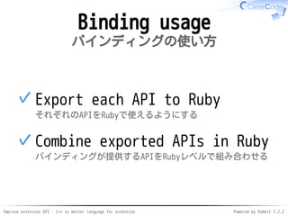 Improve extension API - C++ as better language for extension Powered by Rabbit 2.2.2
Binding usage
バインディングの使い方
Export each API to Ruby
それぞれのAPIをRubyで使えるようにする
✓
Combine exported APIs in Ruby
バインディングが提供するAPIをRubyレベルで組み合わせる
✓
 