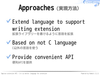 Improve extension API - C++ as better language for extension Powered by Rabbit 2.2.2
Approaches（実現方法）
Extend language to support
writing extension
拡張ライブラリーを書けるように言語を拡張
✓
Not based on C
C以外の言語を使う
✓
Provide convenient API
便利APIを提供
✓
 