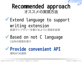 Improve extension API - C++ as better language for extension Powered by Rabbit 2.2.2
Recommended approach
オススメの実現方法
Extend language to support
writing extension
拡張ライブラリーを書けるように言語を拡張
✓
Not based on C
C以外の言語を使う
✓
Provide convenient API
便利APIを提供
✓
 