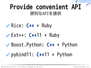 Improve extension API - C++ as better language for extension Powered by Rabbit 2.2.2
Provide convenient API
便利なAPIを提供
Rice: C++ + Ruby✓
Ext++: C++11 + Ruby✓
Boost.Python: C++ + Python✓
pybind11: C++11 + Python✓
 