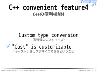 Improve extension API - C++ as better language for extension Powered by Rabbit 2.2.2
C++ convenient feature4
C++の便利機能4
Custom type conversion
型変換のカスタマイズ
"Cast" is customizable
「キャスト」をカスタマイズできるということ
✓
 