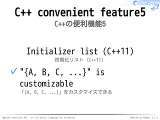 Improve extension API - C++ as better language for extension Powered by Rabbit 2.2.2
C++ convenient feature6
C++の便利機能6
Initializer list (C++11)
初期化リスト（C++11）
"{A,B,...}" is customizable
「{A, B, ...}」をカスタマイズできる
✓
 