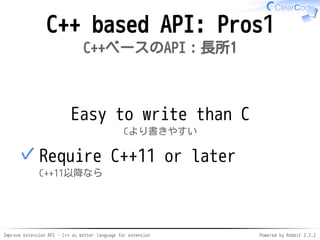 Improve extension API - C++ as better language for extension Powered by Rabbit 2.2.2
C++ based API: Pros1
C++ベースのAPI：長所1
Easier to write than C
Cより書きやすい
Require C++11 or later
C++11以降なら
✓
 
