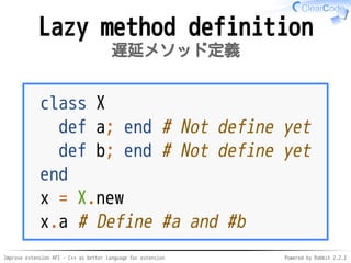 Improve extension API - C++ as better language for extension Powered by Rabbit 2.2.2
Lazy method definition
遅延メソッド定義
class X
def a; end # Not define yet
def b; end # Not define yet
end
x = X.new
x.a # Define #a and #b
 