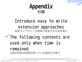 Improve extension API - C++ as better language for extension Powered by Rabbit 2.2.2
Appendix
付録
Introduce easy to write
extension approaches
拡張ライブラリーを簡単に実装する方法を紹介
The following contents are
used only when time is
remained
以降の内容は時間が残っている場合だけ使う
✓
 