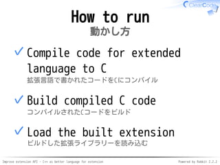 Improve extension API - C++ as better language for extension Powered by Rabbit 2.2.2
How to run
動かし方
Translate extension code to C
拡張言語で書かれたコードをCにコンパイル
✓
Compile C code
コンパイルされたCコードをビルド
✓
Load the built extension
ビルドした拡張ライブラリーを読み込む
✓
 