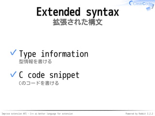 Improve extension API - C++ as better language for extension Powered by Rabbit 2.2.2
Extended syntax
拡張された構文
Type information
型情報を書ける
✓
C code snippet
Cのコードを書ける
✓
 