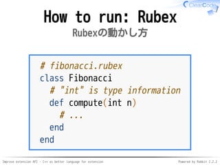 Improve extension API - C++ as better language for extension Powered by Rabbit 2.2.2
How to run: Rubex
Rubexの動かし方
# fibonacci.rubex
class Fibonacci
# "int" is type information
def compute(int n)
# ...
end
end
 