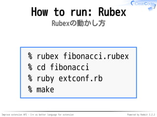 Improve extension API - C++ as better language for extension Powered by Rabbit 2.2.2
How to run: Rubex
Rubexの動かし方
% rubex fibonacci.rubex
% cd fibonacci
% ruby extconf.rb
% make
 