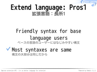 Improve extension API - C++ as better language for extension Powered by Rabbit 2.2.2
Extend language: Pros1
拡張言語：長所1
Friendly syntax for
base language users
ベースの言語のユーザーにはなじみやすい構文
Most syntax is the same
構文の大部分は同じだから
✓
 