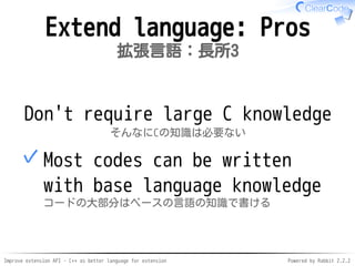 Improve extension API - C++ as better language for extension Powered by Rabbit 2.2.2
Extend language: Pros3
拡張言語：長所3
Doesn't require much C knowledge
そんなにCの知識は必要ない
Most code can be written with
base language knowledge
コードの大部分はベースの言語の知識で書ける
✓
 