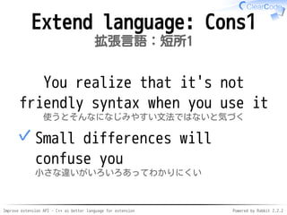 Improve extension API - C++ as better language for extension Powered by Rabbit 2.2.2
Extend language: Cons1
拡張言語：短所1
You realize that it's not
friendly syntax when you use it
使うとそんなになじみやすい文法ではないと気づく
Small differences will
confuse you
小さな違いがいろいろあってわかりにくい
✓
 