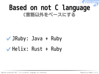 Improve extension API - C++ as better language for extension Powered by Rabbit 2.2.2
Not based on C
C言語以外をベースにする
JRuby: Java + Ruby✓
Helix: Rust + Ruby✓
 