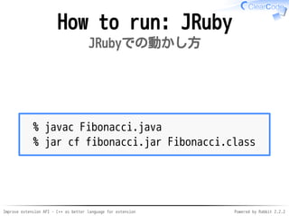 Improve extension API - C++ as better language for extension Powered by Rabbit 2.2.2
How to run: JRuby
JRubyでの動かし方
% javac Fibonacci.java
% jar cf fibonacci.jar Fibonacci.class
 
