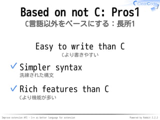 Improve extension API - C++ as better language for extension Powered by Rabbit 2.2.2
Not based on C: Pros1
C言語以外をベースにする：長所1
Easier to write than C
Cより書きやすい
Simpler syntax
洗練された構文
✓
Rich features compared to C
Cより機能が多い
✓
 