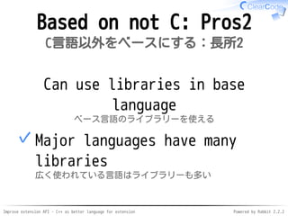 Improve extension API - C++ as better language for extension Powered by Rabbit 2.2.2
Not based on C: Pros2
C言語以外をベースにする：長所2
Can use libraries
in base language
ベース言語のライブラリーを使える
Major languages have many libs
広く使われている言語はライブラリーも多い
✓
 