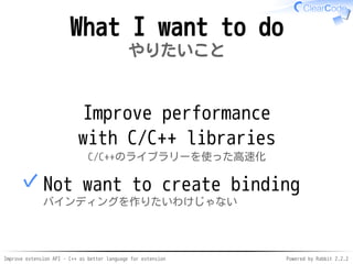 Improve extension API - C++ as better language for extension Powered by Rabbit 2.2.2
What I want to do
やりたいこと
Improve performance
with C/C++ libraries
C/C++のライブラリーを使った高速化
Not create binding
バインディングを作りたいわけじゃない
✓
 