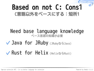 Improve extension API - C++ as better language for extension Powered by Rabbit 2.2.2
Not based on C: Cons1
C言語以外をベースにする：短所1
Need base language knowledge
ベース言語の知識が必要
Java for JRuby（JRubyならJava）✓
Rust for Helix（HelixならRust）✓
 