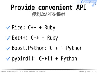 Improve extension API - C++ as better language for extension Powered by Rabbit 2.2.2
Provide convenient API
便利なAPIを提供
Rice: C++ + Ruby✓
Ext++: C++11 + Ruby✓
Boost.Python: C++ + Python✓
pybind11: C++11 + Python✓
 
