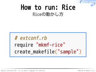 Improve extension API - C++ as better language for extension Powered by Rabbit 2.2.2
How to run: Rice
Riceの動かし方
# extconf.rb
require "mkmf-rice"
create_makefile("sample")
 