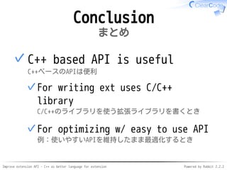 Improve extension API - C++ as better language for extension Powered by Rabbit 2.2.2
Conclusion
まとめ
C++ based API is usefu...