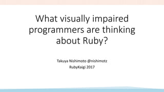 What visually impaired
programmers are thinking
about Ruby?
Takuya Nishimoto @nishimotz
RubyKaigi 2017
 