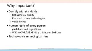 Why important?
• Comply with standards
• Robustness / quality
• Prepared to new technologies
• Voice agents
• Human rights of every person
• guidelines and regulations
• W3C WCAG / JIS X8341 / US Section 508 Law
• Technology is removing barriers
Takuya Nishimoto (RubyKaigi 2017) 25
 