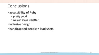 Conclusions
• accessibility of Ruby
• pretty good
• we can make it better
• inclusive design
• handicapped people = lead users
Takuya Nishimoto (RubyKaigi 2017) 26
 