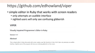 https://github.com/edhowland/viper
• simple editor in Ruby that works with screen readers
• only attempts an audible inter...