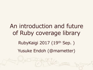 An introduction and future
of Ruby coverage library
RubyKaigi 2017 (19th Sep. )
Yusuke Endoh (@mametter)
 