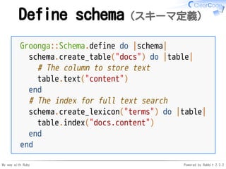 My way with Ruby Powered by Rabbit 2.2.2
Define schema（スキーマ定義）
Groonga::Schema.define do |schema|
schema.create_table("doc...