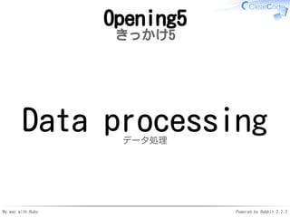 My way with Ruby Powered by Rabbit 2.2.2
Opening5
きっかけ5
Data processingデータ処理
 