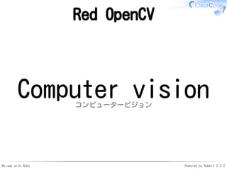 My way with Ruby Powered by Rabbit 2.2.2
Red OpenCV
Computer visionコンピュータービジョン
 