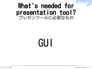 My way with Ruby Powered by Rabbit 2.2.2
What's needed for
presentation tool?
プレゼンツールに必要なもの
GUI
 