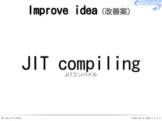 My way with Ruby Powered by Rabbit 2.2.2
Improve idea（改善案）
JIT compilingJITコンパイル
 