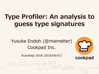 Type Profiler: An analysis to
guess type signatures
Yusuke Endoh (@mametter)
Cookpad Inc.
RubyKaigi 2018 (2018/06/01)
 