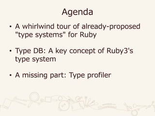Agenda
• A whirlwind tour of already-proposed
"type systems" for Ruby
• Type DB: A key concept of Ruby3's
type system
• A missing part: Type profiler
 
