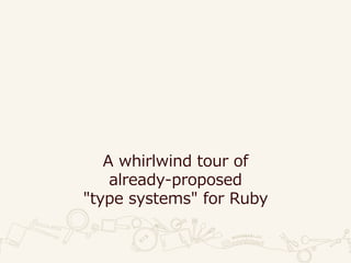 A whirlwind tour of
already-proposed
"type systems" for Ruby
 