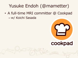Yusuke Endoh (@mametter)
• A full-time MRI committer @ Cookpad
– w/ Koichi Sasada
 