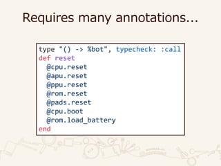 Requires many annotations...
type "() -> %bot", typecheck: :call
def reset
@cpu.reset
@apu.reset
@ppu.reset
@rom.reset
@pads.reset
@cpu.boot
@rom.load_battery
end
 