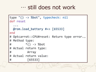 … still does not work
type "() -> %bot", typecheck: nil
def reset
...
@rom.load_battery #=> [65533]
end
# Optcarrot::CPU#reset: Return type error.…
# Method type:
# *() -> %bot
# Actual return type:
# Array
# Actual return value:
# [65533]
 